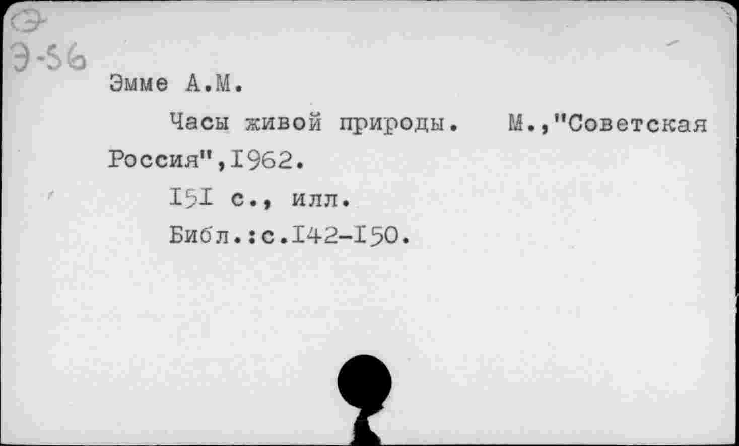 ﻿Эмме А.М.
Часы живой природы. Россия”,1962.
151 с., илл.
Библ.:с.142-150.
М., ’’Советская